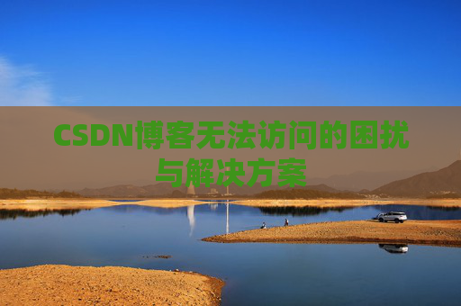 CSDN博客无法访问的困扰与解决方案 CSDN博客无法访问的困扰与解决方案